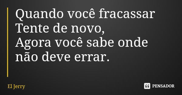 Quando você fracassar Tente de novo, Agora você sabe onde não deve errar.... Frase de El Jerry.