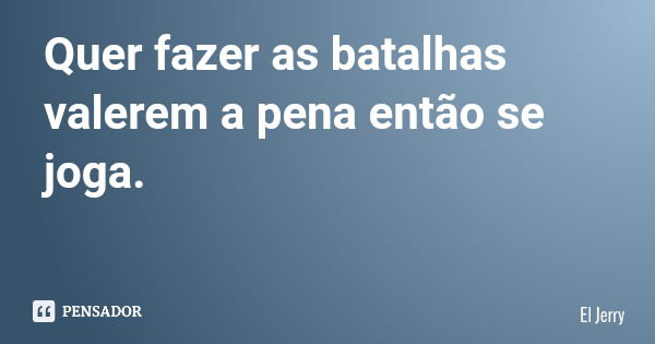 Quer fazer as batalhas valerem a pena então se joga.... Frase de El Jerry.