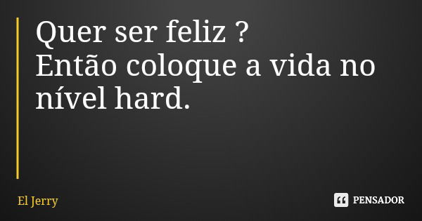 Quer ser feliz ? Então coloque a vida no nível hard.... Frase de El Jerry.