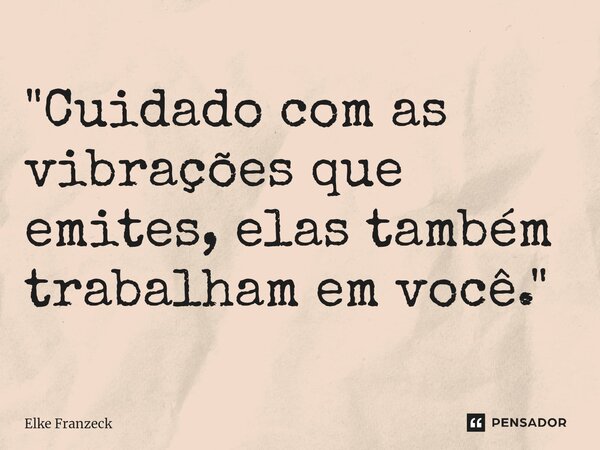 ⁠"Cuidado com as vibrações que emites, elas também trabalham em você. "... Frase de Elke Franzeck.
