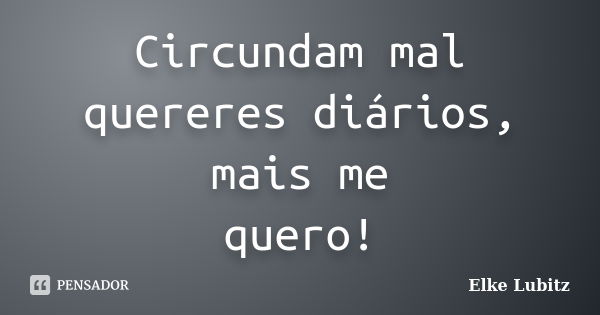 Circundam mal quereres diários, mais me quero!... Frase de Elke Lubitz.