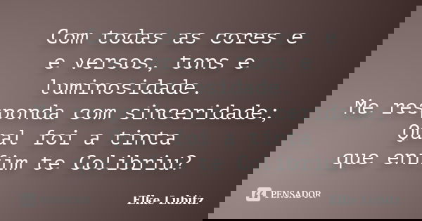 Com todas as cores e e versos, tons e luminosidade. Me responda com sinceridade; Qual foi a tinta que enfim te Colibriu?... Frase de Elke Lubitz.