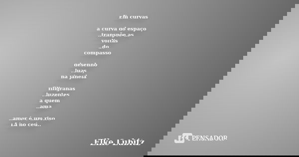Em curvas a curva do espaço transpõe as voltas do compasso desenho luas, na janela filigranas luzentes a quem ama amor é um riso Lá no céu..... Frase de Elke Lubitz.