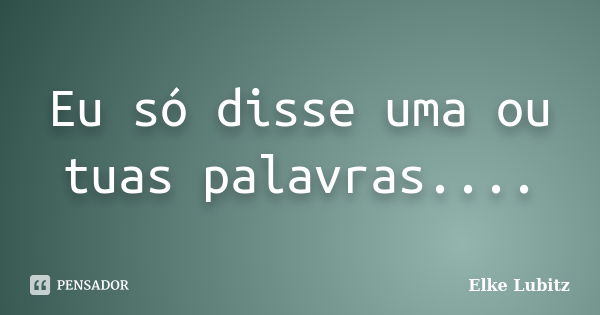 Eu só disse uma ou tuas palavras....... Frase de Elke Lubitz.