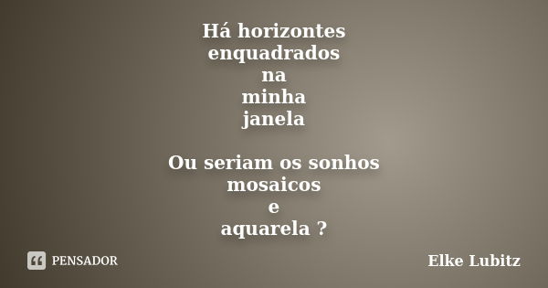 Há horizontes enquadrados na minha janela Ou seriam os sonhos mosaicos e aquarela ?... Frase de Elke Lubitz.