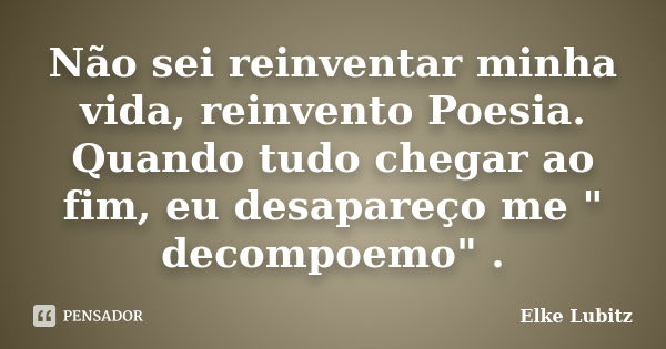 Não sei reinventar minha vida, reinvento Poesia. Quando tudo chegar ao fim, eu desapareço me " decompoemo" .... Frase de Elke Lubitz.