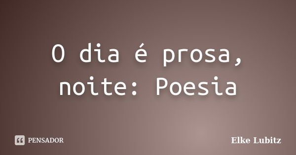 O dia é prosa, noite: Poesia... Frase de Elke Lubitz.