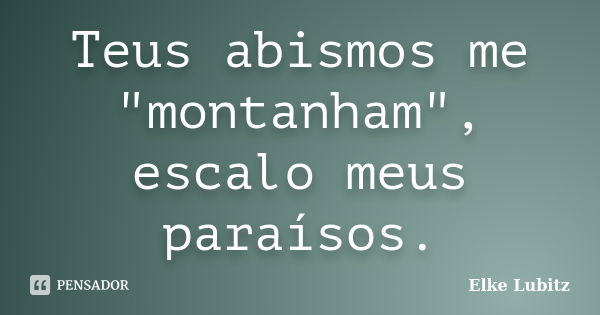 Teus abismos me "montanham", escalo meus paraísos.... Frase de Elke Lubitz.