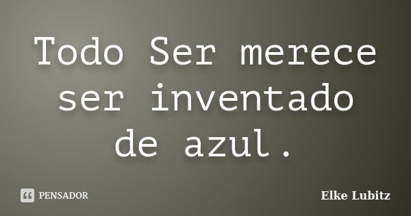 Todo Ser merece ser inventado de azul.... Frase de Elke Lubitz.