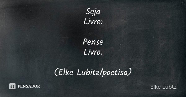 Seja Livre: Pense Livro. (Elke Lubitz/poetisa)... Frase de Elke Lubtz.