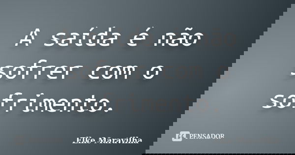 A saída é não sofrer com o sofrimento.... Frase de Elke Maravilha.
