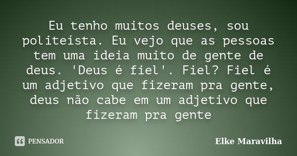 Eu tenho muitos deuses, sou politeísta. Eu vejo que as pessoas tem uma ideia muito de gente de deus. 'Deus é fiel'. Fiel? Fiel é um adjetivo que fizeram pra gen... Frase de Elke Maravilha.