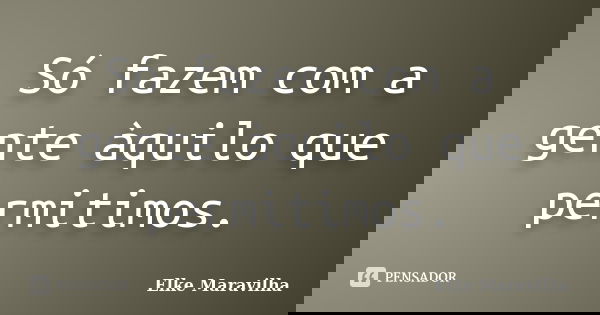 Só fazem com a gente àquilo que permitimos.... Frase de Elke Maravilha.