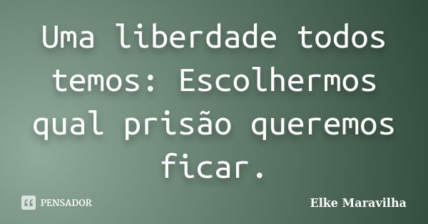 Uma liberdade todos temos: Escolhermos qual prisão queremos ficar.... Frase de Elke Maravilha.