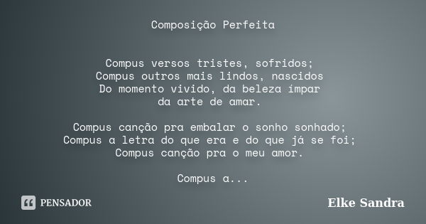 Composição Perfeita Compus versos tristes, sofridos; Compus outros mais lindos, nascidos Do momento vivido, da beleza ímpar da arte de amar. Compus canção pra e... Frase de Elke Sandra.