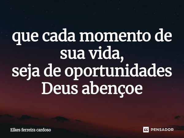 ⁠que cada momento de sua vida, seja de oportunidades Deus abençoe... Frase de Elkes ferreira cardoso.