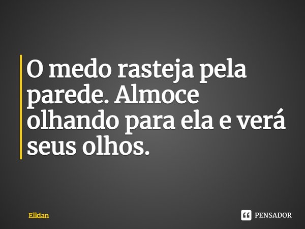 ⁠O medo rasteja pela parede. Almoce olhando para ela e verá seus olhos.... Frase de Elkian.