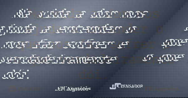 Na vida a dor nos ajuda a entender o que nos faz sofrer e o que verdadeiramente dói.... Frase de Ell Angioles.