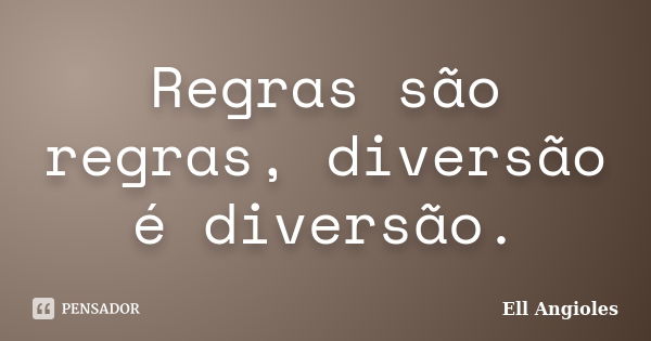 Regras são regras, diversão é diversão.... Frase de Ell Angioles.