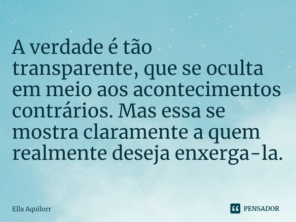 ⁠A verdade é tão transparente, que se oculta em meio aos acontecimentos contrários. Mas essa se mostra claramente a quem realmente deseja enxerga-la.... Frase de Ella Aquilorr.