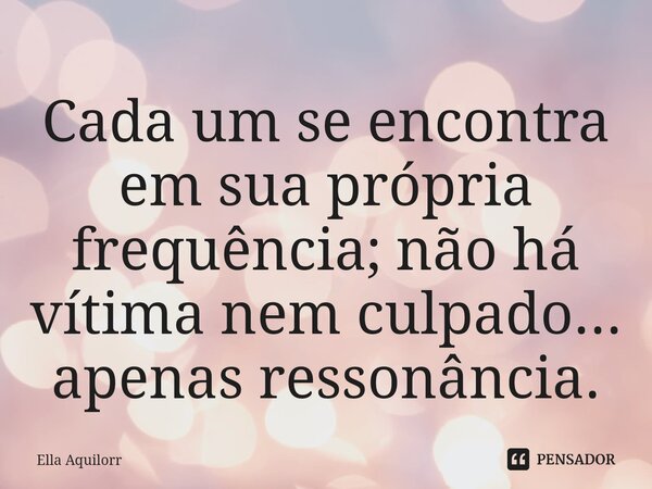 ⁠Cada um se encontra em sua própria frequência; não há vítima nem culpado... apenas ressonância.... Frase de Ella Aquilorr.