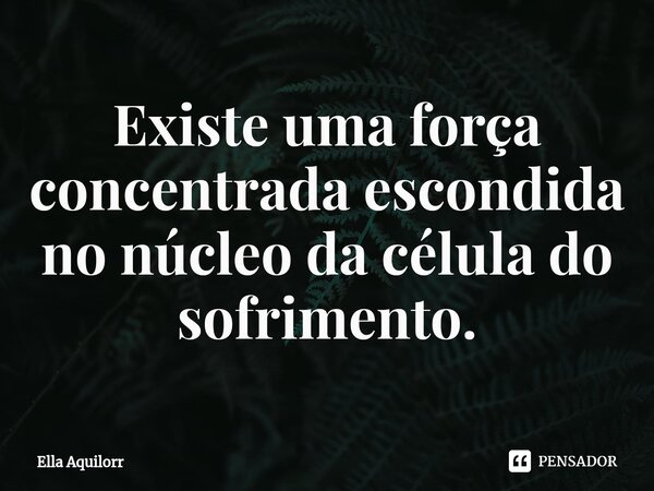 ⁠Existe uma força concentrada escondida no núcleo da célula do sofrimento.... Frase de Ella Aquilorr.