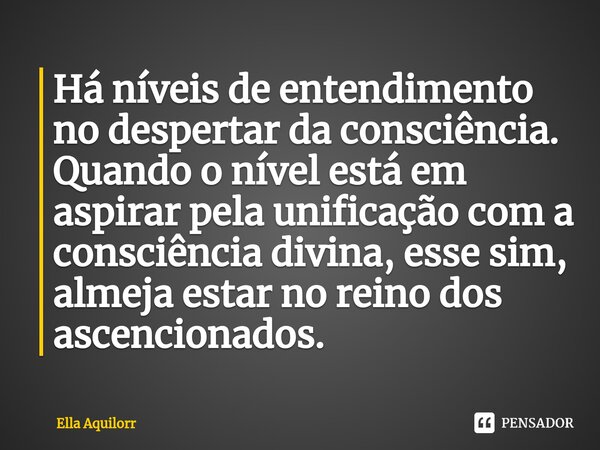 ⁠Há níveis de entendimento no despertar da consciência. Quando o nível está em aspirar pela unificação com a consciência divina, esse sim, almeja estar no reino... Frase de Ella Aquilorr.