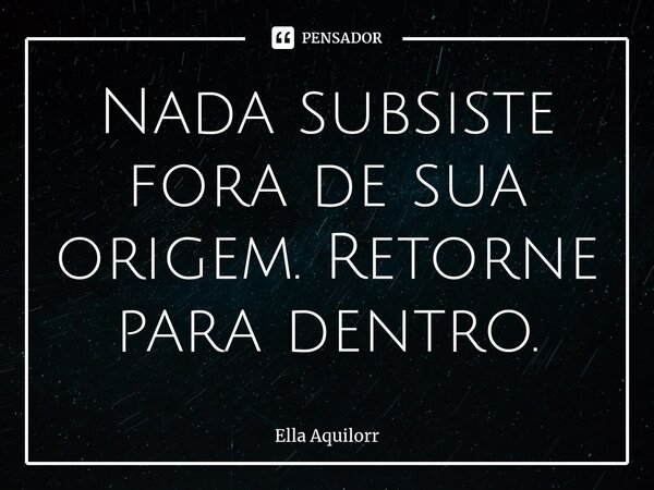 ⁠Nada subsiste fora de sua origem. Retorne para dentro.... Frase de Ella Aquilorr.