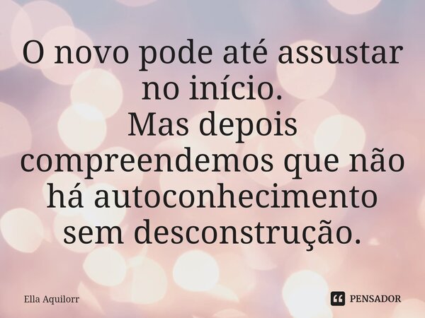 ⁠O novo pode até assustar no início. Mas depois compreendemos que não há autoconhecimento sem desconstrução.... Frase de Ella Aquilorr.