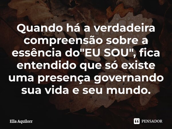 ⁠Quando há a verdadeira compreensão sobre a essência do "EU SOU", fica entendido que só existe uma presença governando sua vida e seu mundo.... Frase de Ella Aquilorr.