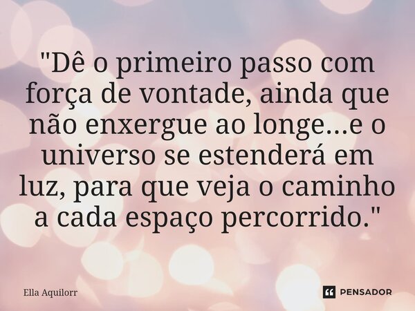 "⁠Dê o primeiro passo com força de vontade, ainda que não enxergue ao longe...e o universo se estenderá em luz, para que veja o caminho a cada espaço perco... Frase de Ella Aquilorr.