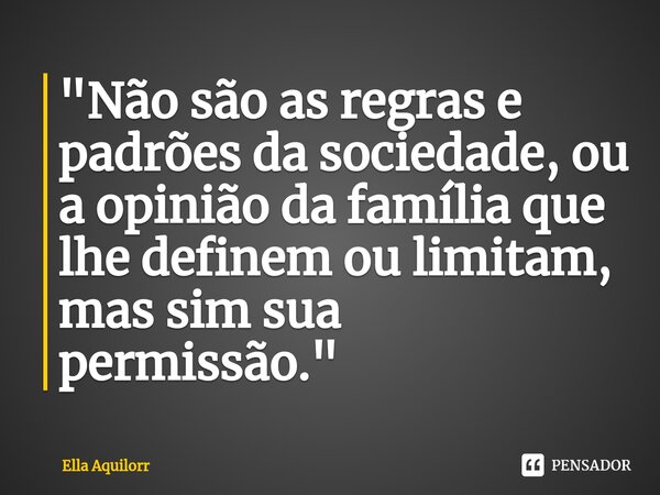 ⁠"Não são as regras e padrões da sociedade, ou a opinião da família que lhe definem ou limitam, mas sim sua permissão."... Frase de Ella Aquilorr.