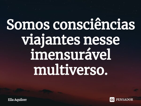 ⁠Somos consciências viajantes nesse imensurável multiverso.... Frase de Ella Aquilorr.