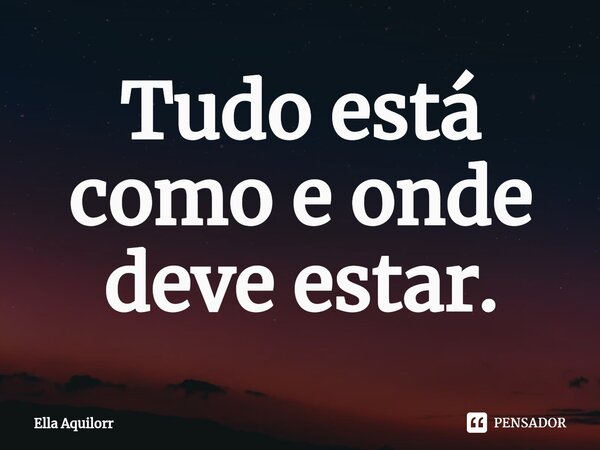 ⁠Tudo está como e onde deve estar.... Frase de Ella Aquilorr.