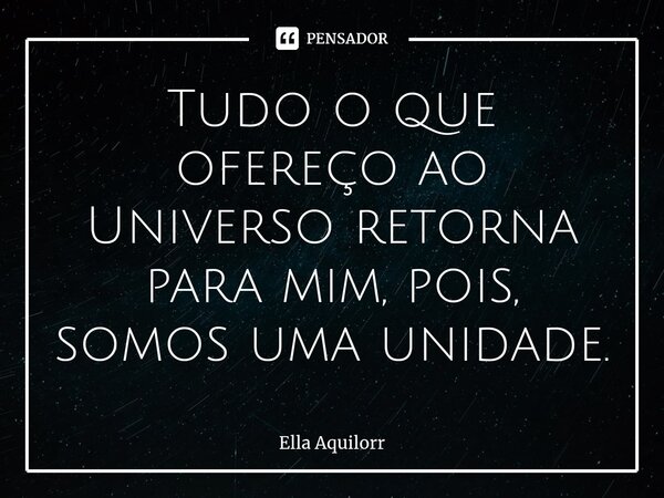 ⁠Tudo o que ofereço ao Universo retorna para mim, pois, somos uma unidade.... Frase de Ella Aquilorr.