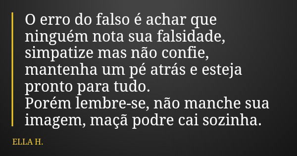 O erro do falso é achar que ninguém nota sua falsidade, simpatize mas não confie, mantenha um pé atrás e esteja pronto para tudo. Porém lembre-se, não manche su... Frase de ELLA H..