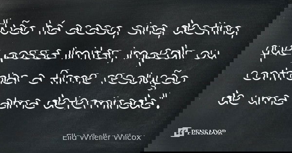 “Não há acaso, sina, destino, que possa limitar, impedir ou controlar a firme resolução de uma alma determinada”.... Frase de Ella Wheller Wilcox.