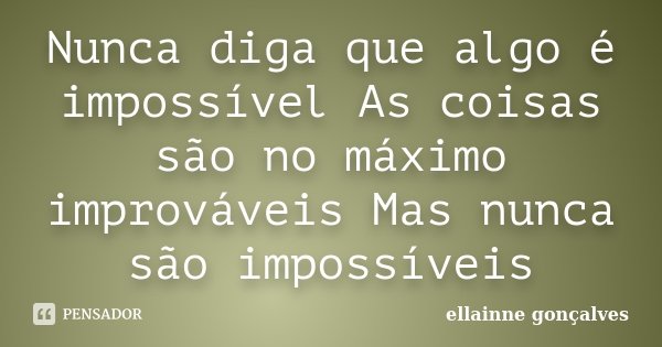 Nunca diga que algo é impossível As coisas são no máximo improváveis Mas nunca são impossíveis... Frase de Ellainne Gonçalves.