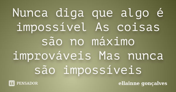 Nunca diga que algo é impossível As coisas são no máximo improváveis Mas nunca são impossíveis... Frase de Ellainne Gonçalves.