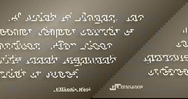 A vida é longa, ao mesmo tempo curta e confusa. Por isso aproveite cada segundo oferecido a você.... Frase de Ellanha Reis.