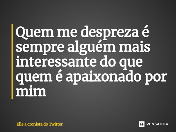 ⁠Quem me despreza é sempre alguém mais interessante do que quem é apaixonado por mim... Frase de Elle a cronista do Twitter.