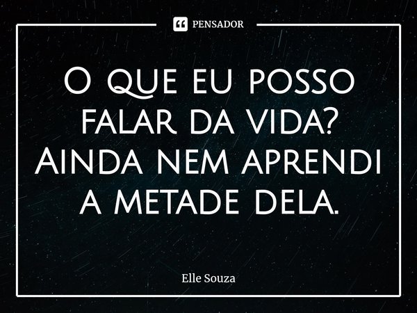 ⁠O que eu posso falar da vida? Ainda nem aprendi a metade dela.... Frase de Elle Souza.