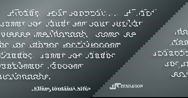 Então, ela sorriu... E foi como se tudo em sua volta houvesse melhorado, como se todas as dores estivessem cicatrizadas, como se todos os problemas fossem soluc... Frase de Ellem Jordânia Silva.
