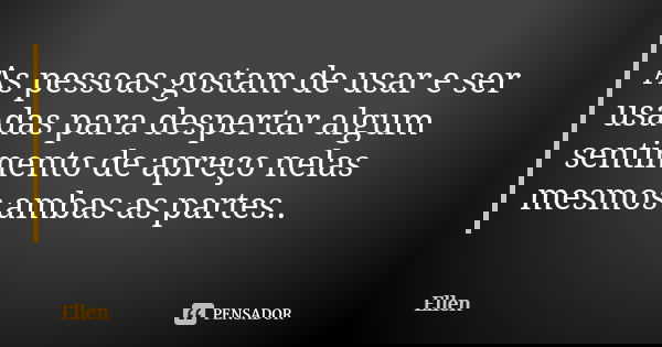 As pessoas gostam de usar e ser usadas para despertar algum sentimento de apreço nelas mesmos ambas as partes..... Frase de Ellen.