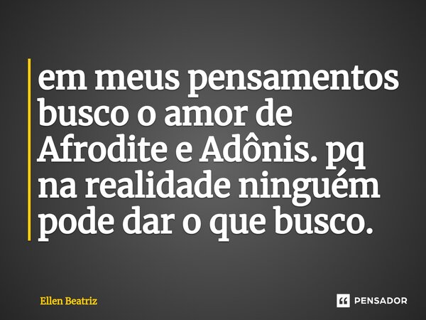 ⁠em meus pensamentos busco o amor de Afrodite e Adônis. pq na realidade ninguém pode dar o que busco.... Frase de Ellen Beatriz.