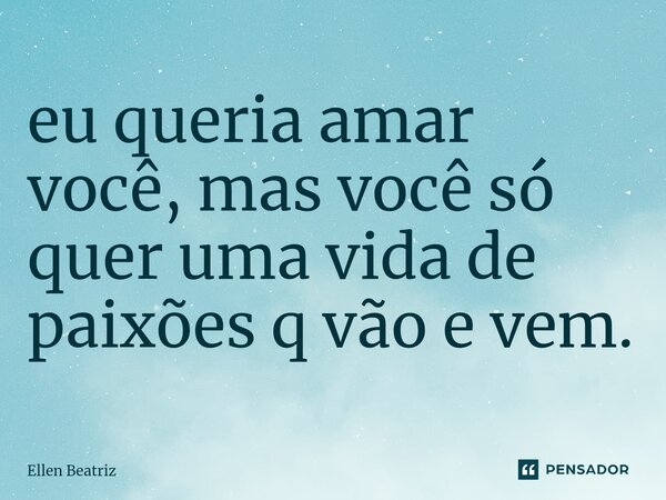 ⁠eu queria amar você, mas você só quer uma vida de paixões q vão e vem.... Frase de Ellen Beatriz.