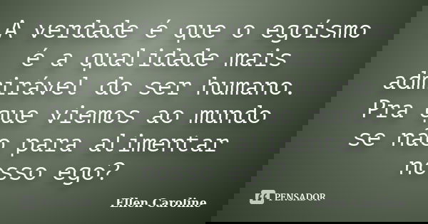A verdade é que o egoísmo é a qualidade mais admirável do ser humano. Pra que viemos ao mundo se não para alimentar nosso ego?... Frase de Ellen Caroline.