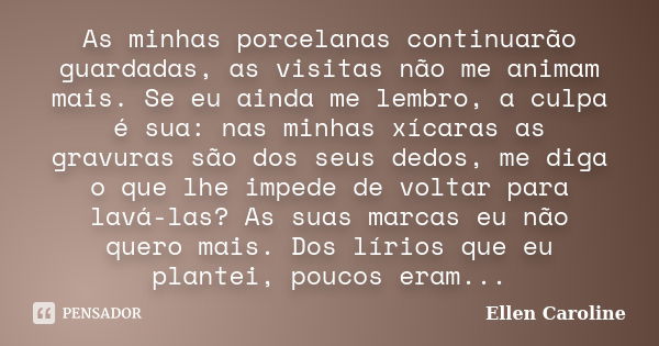 As minhas porcelanas continuarão guardadas, as visitas não me animam mais. Se eu ainda me lembro, a culpa é sua: nas minhas xícaras as gravuras são dos seus ded... Frase de Ellen Caroline.