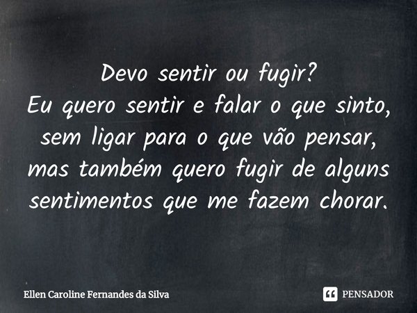 ⁠Devo sentir ou fugir?
Eu quero sentir e falar o que sinto, sem ligar para o que vão pensar, mas também quero fugir de alguns sentimentos que me fazem chorar.... Frase de Ellen Caroline Fernandes da Silva.