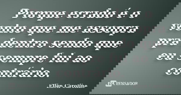 Porque errado é o vento que me assopra pra dentro sendo que eu sempre fui ao contrário.... Frase de Ellen Caroline.